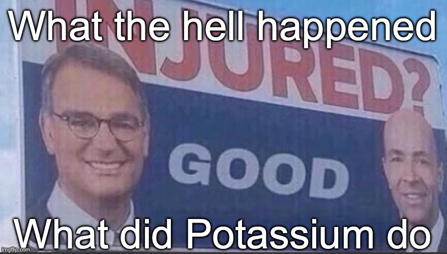 Injured Good announcement | What the hell happened; What did Potassium do | image tagged in injured good announcement | made w/ Imgflip meme maker