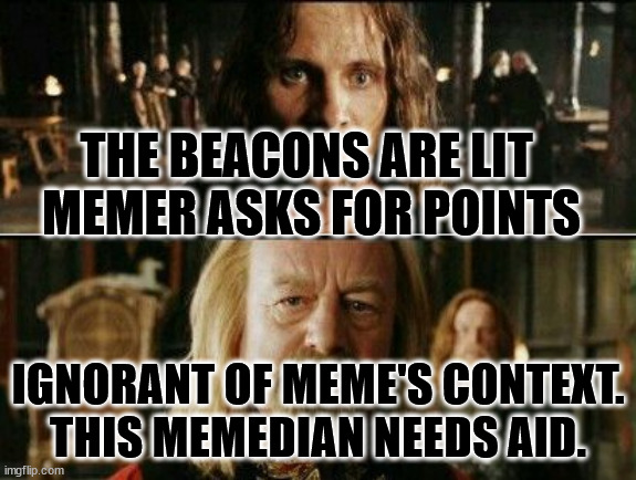 i really should youtube this scene | THE BEACONS ARE LIT 
MEMER ASKS FOR POINTS; IGNORANT OF MEME'S CONTEXT. THIS MEMEDIAN NEEDS AID. | image tagged in gondor calls for aid,clueless,beggar,30k-,meme,______ | made w/ Imgflip meme maker