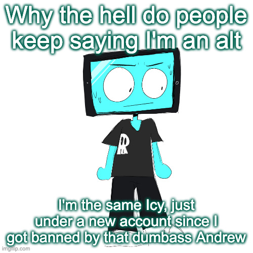 IcyXD concerned | Why the hell do people keep saying I'm an alt; I'm the same Icy, just under a new account since I got banned by that dumbass Andrew | image tagged in icyxd concerned | made w/ Imgflip meme maker