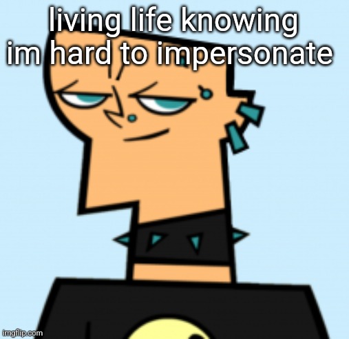 duncan | living life knowing im hard to impersonate | image tagged in duncan | made w/ Imgflip meme maker