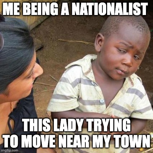 Third World Skeptical Kid Meme | ME BEING A NATIONALIST; THIS LADY TRYING TO MOVE NEAR MY TOWN | image tagged in memes,third world skeptical kid | made w/ Imgflip meme maker