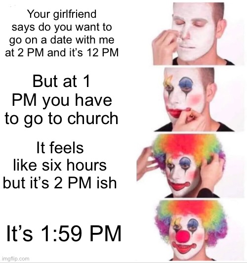 Clown Applying Makeup | Your girlfriend says do you want to go on a date with me at 2 PM and it’s 12 PM; But at 1 PM you have to go to church; It feels like six hours but it’s 2 PM ish; It’s 1:59 PM | image tagged in memes,clown applying makeup | made w/ Imgflip meme maker