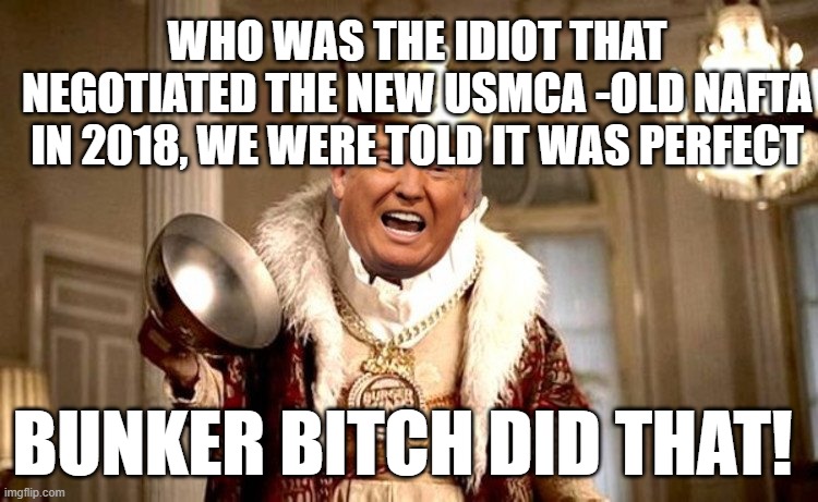 BUNKER BITCH - it was perfect, until it wasnt | WHO WAS THE IDIOT THAT NEGOTIATED THE NEW USMCA -OLD NAFTA IN 2018, WE WERE TOLD IT WAS PERFECT; BUNKER BITCH DID THAT! | image tagged in trump bunker king | made w/ Imgflip meme maker