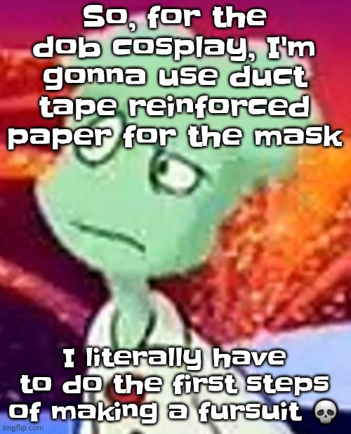 "Whazzat" ahh | So, for the dob cosplay, I'm gonna use duct tape reinforced paper for the mask; I literally have to do the first steps of making a fursuit 💀 | image tagged in whazzat ahh | made w/ Imgflip meme maker