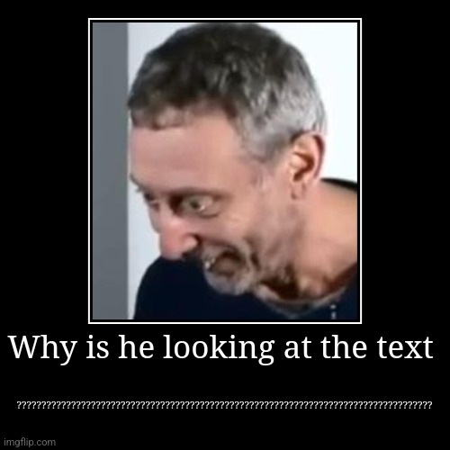 Pov the text | Why is he looking at the text | ???????????????????????????????????????????????????????????????????????????????????? | image tagged in funny,demotivationals | made w/ Imgflip demotivational maker