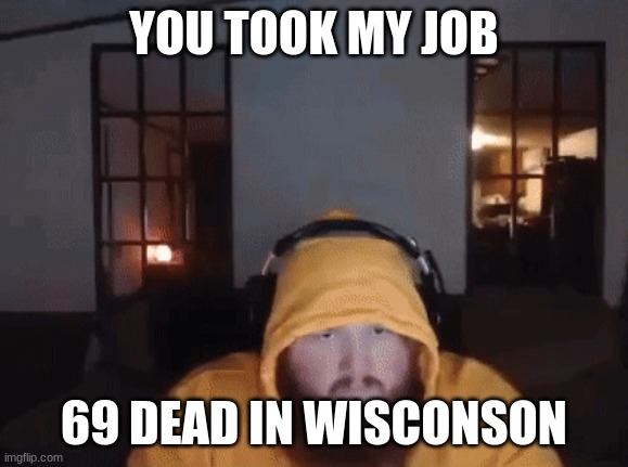 Caseoh mad | YOU TOOK MY JOB 69 DEAD IN WISCONSIN | image tagged in caseoh mad | made w/ Imgflip meme maker