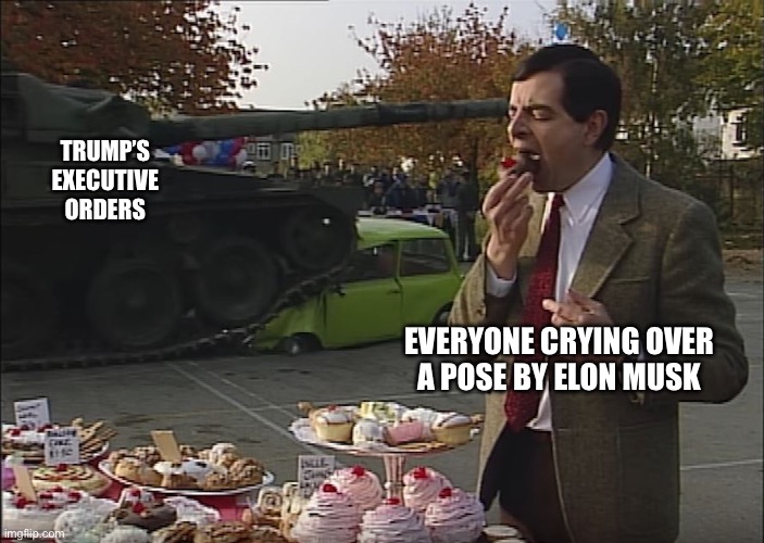 If this was intentional it’s genius. | TRUMP’S EXECUTIVE ORDERS; EVERYONE CRYING OVER
A POSE BY ELON MUSK | image tagged in mr bean tank | made w/ Imgflip meme maker