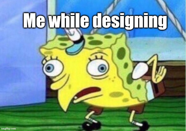 Mocking Spongebob | Me while designing | image tagged in memes,mocking spongebob | made w/ Imgflip meme maker