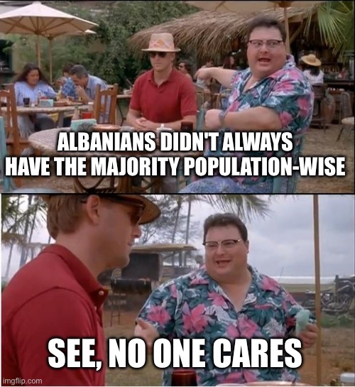 See Nobody Cares Meme | ALBANIANS DIDN'T ALWAYS HAVE THE MAJORITY POPULATION-WISE SEE, NO ONE CARES | image tagged in memes,see nobody cares | made w/ Imgflip meme maker