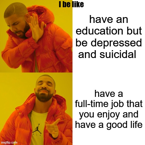 Sure, I have a full-time job now, but at least I'm happy | I be like; have an education but be depressed and suicidal; have a full-time job that you enjoy and have a good life | image tagged in memes,drake hotline bling,life,depression,joy,job | made w/ Imgflip meme maker