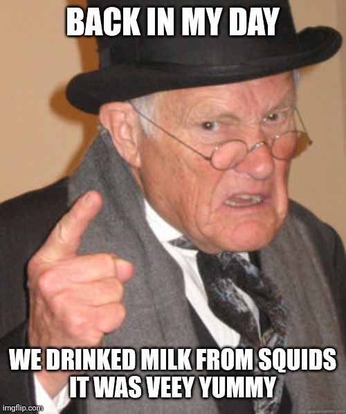 Back In My Day Meme | BACK IN MY DAY WE DRINKED MILK FROM SQUIDS
IT WAS VERU YUMMY | image tagged in memes,back in my day | made w/ Imgflip meme maker