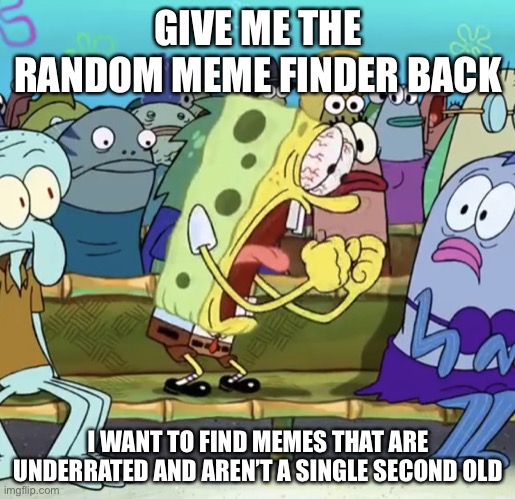 seriously, why did they remove it | GIVE ME THE RANDOM MEME FINDER BACK; I WANT TO FIND MEMES THAT ARE UNDERRATED AND AREN’T A SINGLE SECOND OLD | image tagged in spongebob yelling,gimme | made w/ Imgflip meme maker