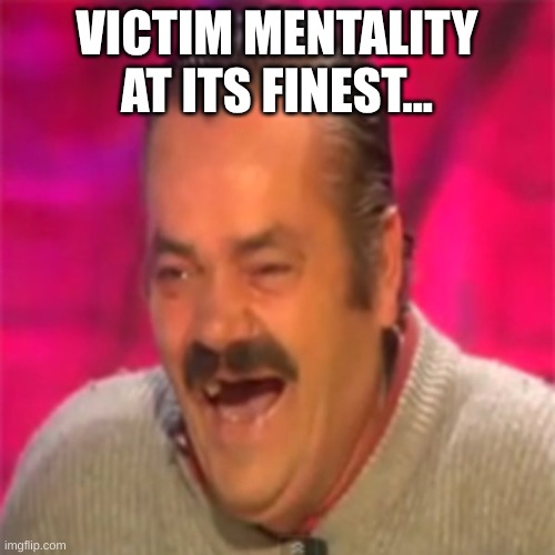 Laughing Mexican | VICTIM MENTALITY AT ITS FINEST... | image tagged in laughing mexican | made w/ Imgflip meme maker