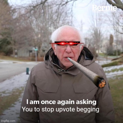 Bernie I Am Once Again Asking For Your Support Meme | You to stop upvote begging | image tagged in memes,bernie i am once again asking for your support,/j obv | made w/ Imgflip meme maker