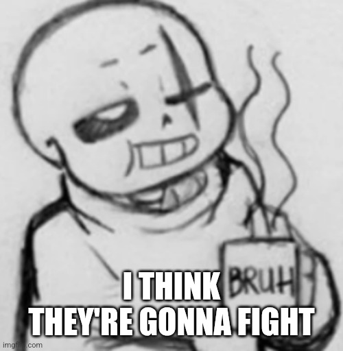 Epic! Sans chilling | I THINK THEY'RE GONNA FIGHT | image tagged in epic sans chilling | made w/ Imgflip meme maker