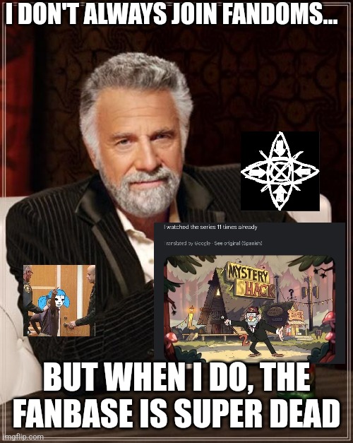 It's just my bad luck. | I DON'T ALWAYS JOIN FANDOMS... BUT WHEN I DO, THE FANBASE IS SUPER DEAD | image tagged in memes,the most interesting man in the world,gravity falls,creepypasta,sallyface,fandoms | made w/ Imgflip meme maker