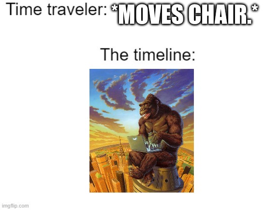 Kong with a laptop. | *MOVES CHAIR.* | image tagged in time traveler | made w/ Imgflip meme maker