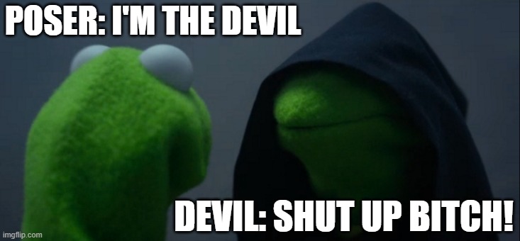Shut up, Poser | POSER: I'M THE DEVIL; DEVIL: SHUT UP BITCH! | image tagged in memes,evil kermit | made w/ Imgflip meme maker