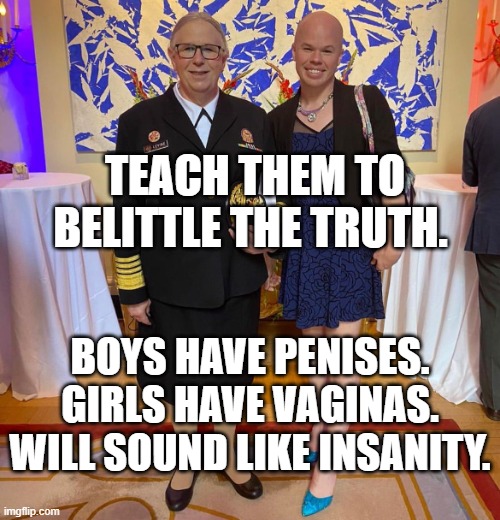 Rachel levine sam brinton transgender | TEACH THEM TO BELITTLE THE TRUTH. BOYS HAVE PENISES. GIRLS HAVE VAGINAS. WILL SOUND LIKE INSANITY. | image tagged in rachel levine sam brinton transgender | made w/ Imgflip meme maker