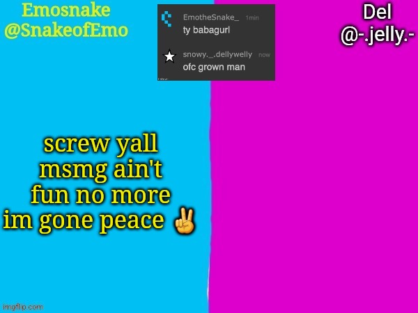 Emosnake and Del shared announcement template | screw yall msmg ain't fun no more im gone peace ✌ | image tagged in emosnake and del shared announcement template | made w/ Imgflip meme maker