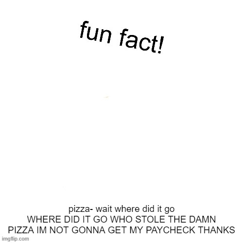 WHERE IS IT | pizza- wait where did it go WHERE DID IT GO WHO STOLE THE DAMN PIZZA IM NOT GONNA GET MY PAYCHECK THANKS | image tagged in maxies fun fact | made w/ Imgflip meme maker