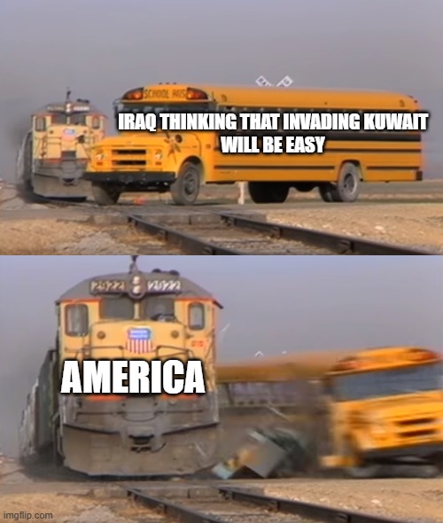 Iraq war be like: | IRAQ THINKING THAT INVADING KUWAIT
WILL BE EASY; AMERICA | image tagged in a train hitting a school bus | made w/ Imgflip meme maker