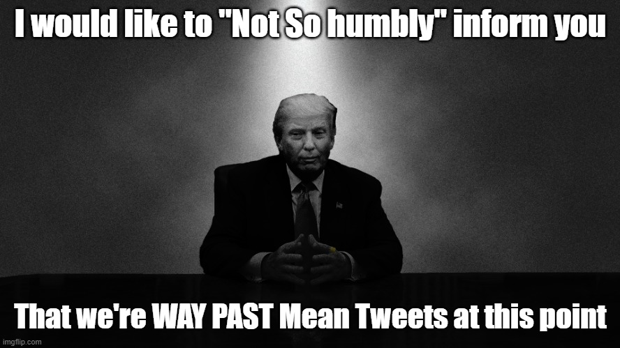 We're WAY PAST Mean Tweets | I would like to "Not So humbly" inform you; That we're WAY PAST Mean Tweets at this point | image tagged in ominous trump | made w/ Imgflip meme maker