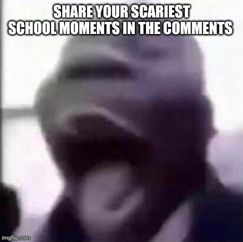 . | SHARE YOUR SCARIEST SCHOOL MOMENTS IN THE COMMENTS | made w/ Imgflip meme maker