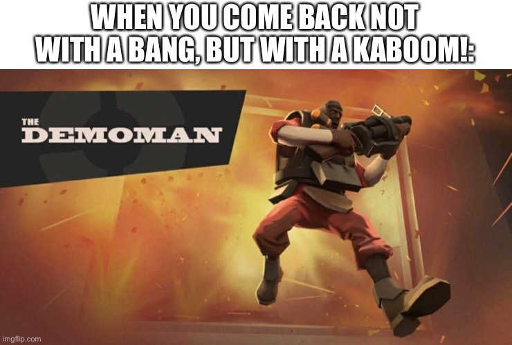 I’m back, baby! | WHEN YOU COME BACK NOT WITH A BANG, BUT WITH A KABOOM!: | image tagged in the demoman,tf2 | made w/ Imgflip meme maker