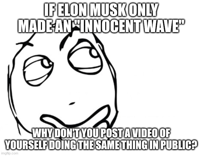 Elon Salute | IF ELON MUSK ONLY MADE AN "INNOCENT WAVE"; WHY DON'T YOU POST A VIDEO OF YOURSELF DOING THE SAME THING IN PUBLIC? | image tagged in hmmm,elon musk,salute,nazi | made w/ Imgflip meme maker