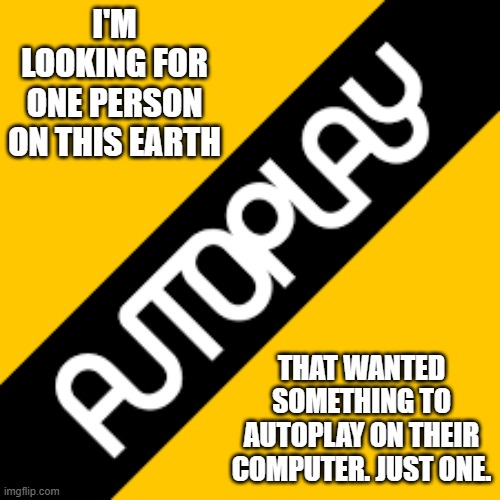 memes by Brad - I'm looking for one person who wanted auto play to play. just one. | I'M LOOKING FOR ONE PERSON ON THIS EARTH; THAT WANTED SOMETHING TO AUTOPLAY ON THEIR COMPUTER. JUST ONE. | image tagged in funny,gaming,computer,auto,humor,online | made w/ Imgflip meme maker