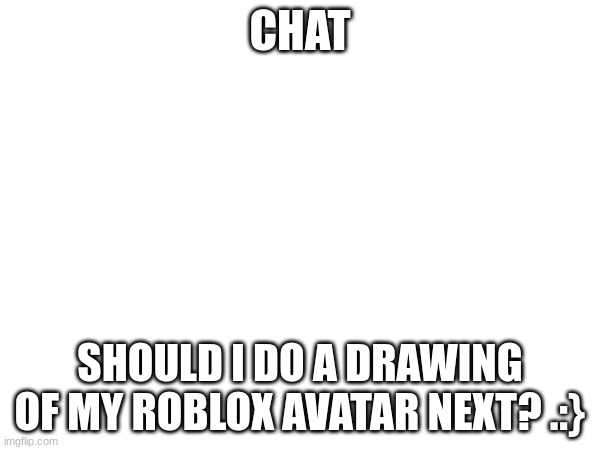 Upvote if yes, Ignore if no | Upvote goal: 20 Upvotes | CHAT; SHOULD I DO A DRAWING OF MY ROBLOX AVATAR NEXT? .:} | image tagged in drawings,roblox avatar,suggestions,your choice,smth i can cook up for fun,wish me luck if we reach that goal | made w/ Imgflip meme maker