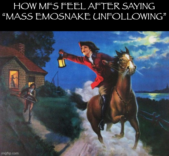 3/20: mark your calendars | HOW MFS FEEL AFTER SAYING “MASS EMOSNAKE UNFOLLOWING” | image tagged in paul revere midnight ride,msmg | made w/ Imgflip meme maker