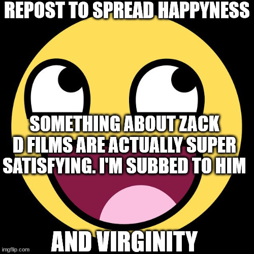 Repost to spread happyness | SOMETHING ABOUT ZACK D FILMS ARE ACTUALLY SUPER SATISFYING. I'M SUBBED TO HIM | image tagged in repost to spread happyness | made w/ Imgflip meme maker