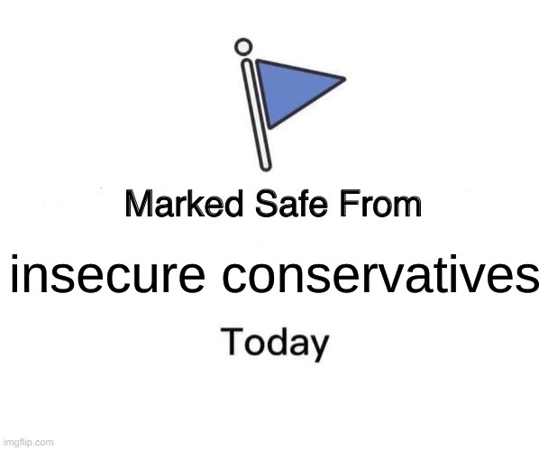 Conservatives are insecure | insecure conservatives | image tagged in memes,marked safe from,conservatives,insecure | made w/ Imgflip meme maker