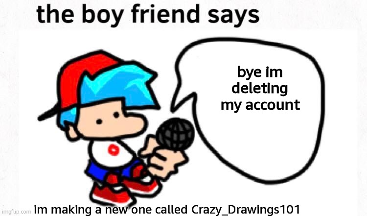 byee | bye im deleting my account; im making a new one called Crazy_Drawings101 | image tagged in the boyfriend says | made w/ Imgflip meme maker