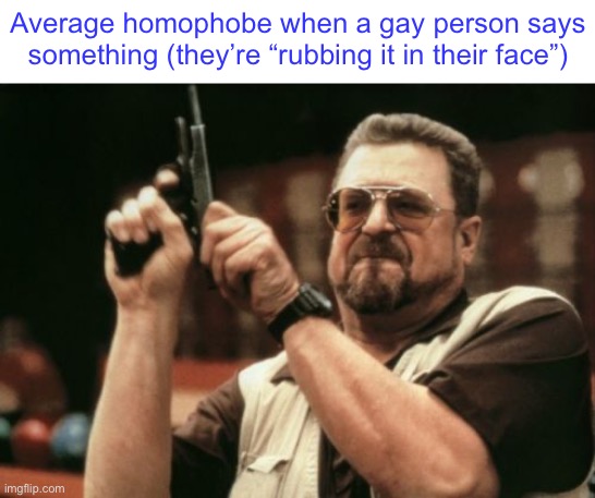 Am I The Only One Around Here | Average homophobe when a gay person says something (they’re “rubbing it in their face”) | image tagged in memes,am i the only one around here | made w/ Imgflip meme maker