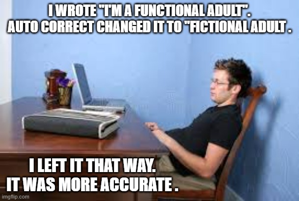 I put functional adult. Auto correct changed it to fictional adult.I liked it better that way | I WROTE "I'M A FUNCTIONAL ADULT". AUTO CORRECT CHANGED IT TO "FICTIONAL ADULT . I LEFT IT THAT WAY. IT WAS MORE ACCURATE . | image tagged in gaming,computer,funny,autocorrect,play on words,humor | made w/ Imgflip meme maker