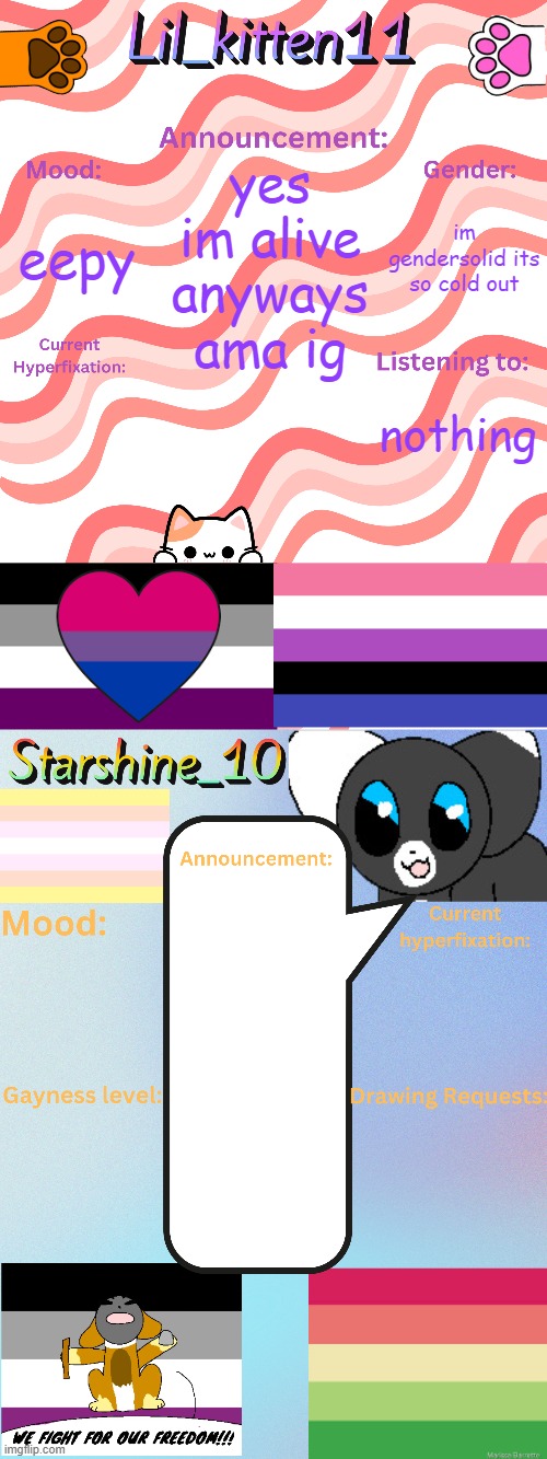 Lil_kitten11 and Starshine_10 updated temp | yes im alive
anyways
ama ig; im gendersolid its so cold out; eepy; nothing | image tagged in lil_kitten11 and starshine_10 updated temp | made w/ Imgflip meme maker