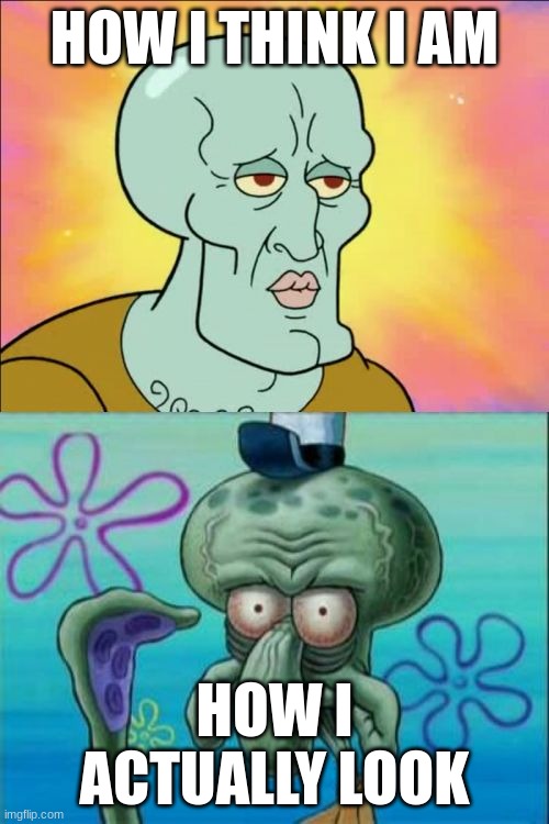 Squidward | HOW I THINK I AM; HOW I ACTUALLY LOOK | image tagged in memes,squidward | made w/ Imgflip meme maker