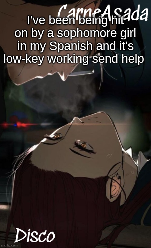 ? | I've been being hit on by a sophomore girl in my Spanish and it's low-key working send help | image tagged in disco and carneasada temp | made w/ Imgflip meme maker