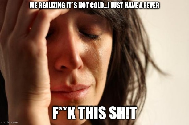 bro my headache is so bad | ME REALIZING IT´S NOT COLD...I JUST HAVE A FEVER; F**K THIS SH!T | made w/ Imgflip meme maker