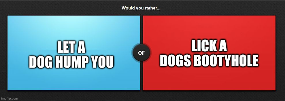 Would you rather | LICK A DOGS BOOTYHOLE; LET A DOG HUMP YOU | image tagged in would you rather | made w/ Imgflip meme maker