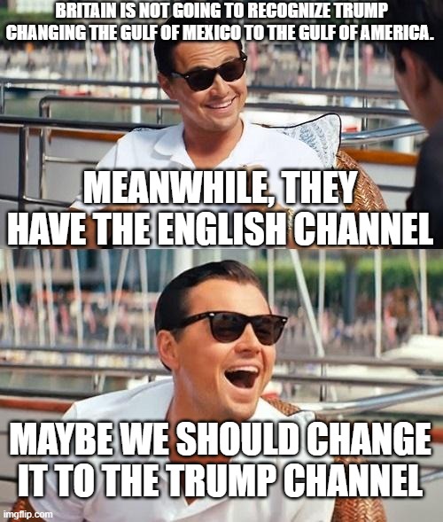 Sleeve | BRITAIN IS NOT GOING TO RECOGNIZE TRUMP CHANGING THE GULF OF MEXICO TO THE GULF OF AMERICA. MEANWHILE, THEY HAVE THE ENGLISH CHANNEL; MAYBE WE SHOULD CHANGE IT TO THE TRUMP CHANNEL | image tagged in memes,leonardo dicaprio wolf of wall street | made w/ Imgflip meme maker