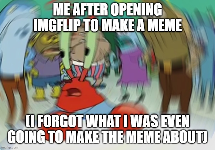 what | ME AFTER OPENING IMGFLIP TO MAKE A MEME; (I FORGOT WHAT I WAS EVEN GOING TO MAKE THE MEME ABOUT) | image tagged in memes,mr krabs blur meme,imgflippers,imgflip,imgflip meme,imgflip user | made w/ Imgflip meme maker