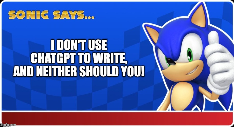 Sonic doesn't need ChatGPT to write for him | I DON'T USE CHATGPT TO WRITE,
AND NEITHER SHOULD YOU! | image tagged in sonic says s asr,chatgpt,cheating,plagiarism,machine learning,honesty | made w/ Imgflip meme maker