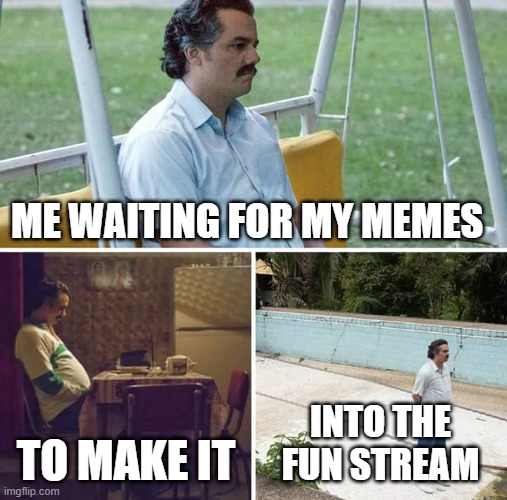 Sad Pablo Escobar Meme | ME WAITING FOR MY MEMES; TO MAKE IT; INTO THE FUN STREAM | image tagged in memes,sad pablo escobar,relatable,relatable memes,funny,funny memes | made w/ Imgflip meme maker