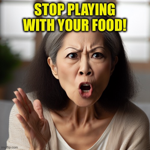 asian mom yelling hell no | STOP PLAYING WITH YOUR FOOD! | image tagged in asian mom yelling hell no | made w/ Imgflip meme maker