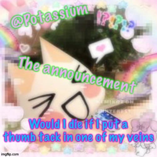 Potassium's Sillycore Template | Would I die if I put a thumb tack in one of my veins | image tagged in potassium's sillycore template | made w/ Imgflip meme maker