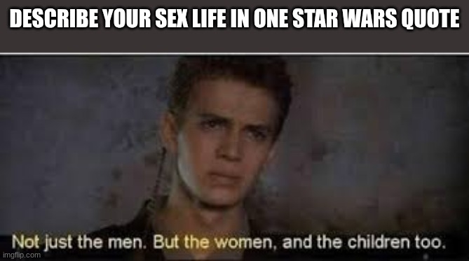 DESCRIBE YOUR SEX LIFE IN ONE STAR WARS QUOTE | image tagged in star wars,anakin,meme,sex life | made w/ Imgflip meme maker